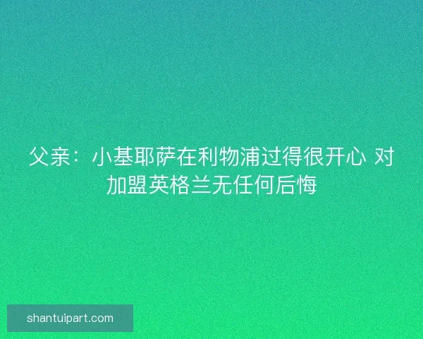 父亲：小基耶萨在利物浦过得很开心 对加盟英格兰无任何后悔