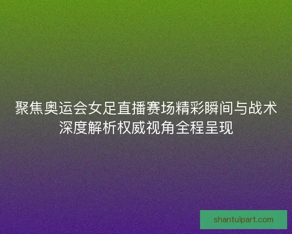 聚焦奥运会女足直播赛场精彩瞬间与战术深度解析权威视角全程呈现