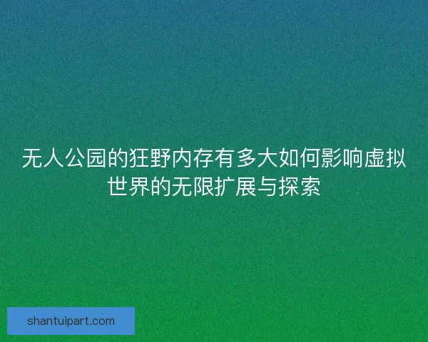 无人公园的狂野内存有多大如何影响虚拟世界的无限扩展与探索