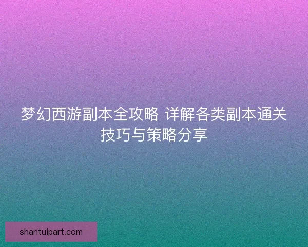 梦幻西游副本全攻略 详解各类副本通关技巧与策略分享