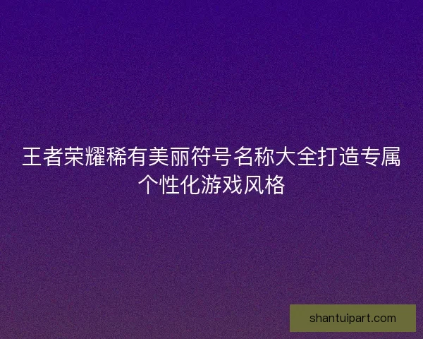 王者荣耀稀有美丽符号名称大全打造专属个性化游戏风格