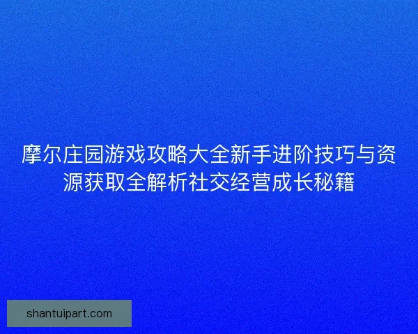 摩尔庄园游戏攻略大全新手进阶技巧与资源获取全解析社交经营成长秘籍