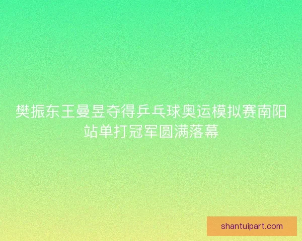 樊振东王曼昱夺得乒乓球奥运模拟赛南阳站单打冠军圆满落幕