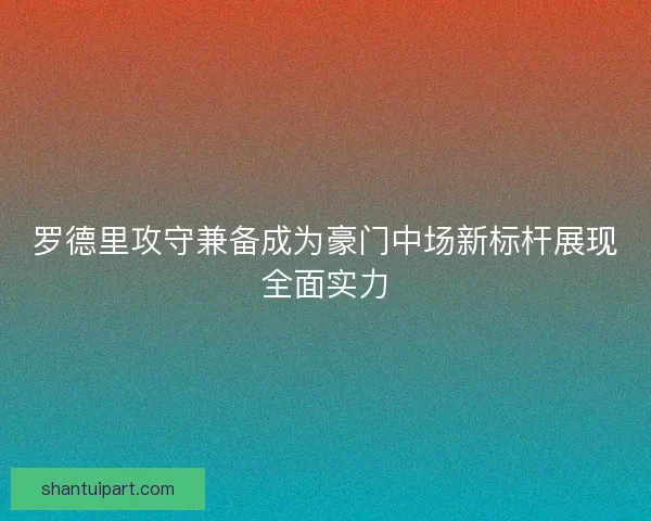 罗德里攻守兼备成为豪门中场新标杆展现全面实力