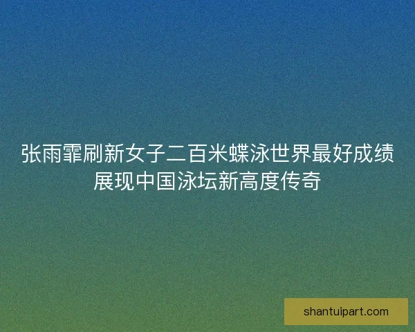 张雨霏刷新女子二百米蝶泳世界最好成绩展现中国泳坛新高度传奇