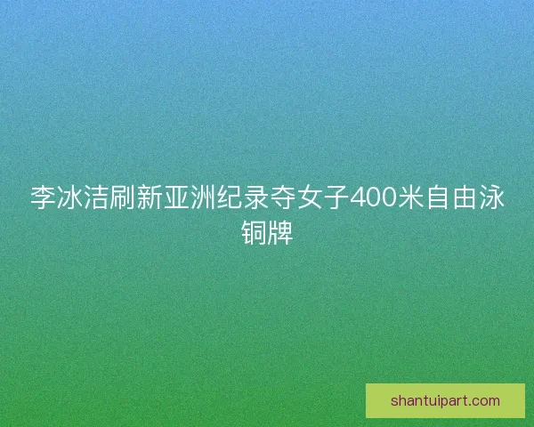 李冰洁刷新亚洲纪录夺女子400米自由泳铜牌