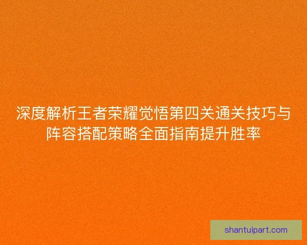 深度解析王者荣耀觉悟第四关通关技巧与阵容搭配策略全面指南提升胜率