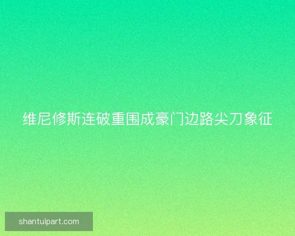 维尼修斯连破重围成豪门边路尖刀象征