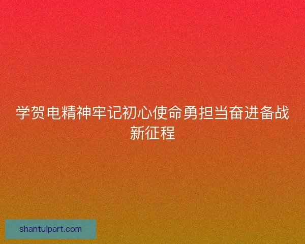 学贺电精神牢记初心使命勇担当奋进备战新征程