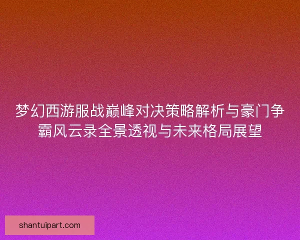 梦幻西游服战巅峰对决策略解析与豪门争霸风云录全景透视与未来格局展望