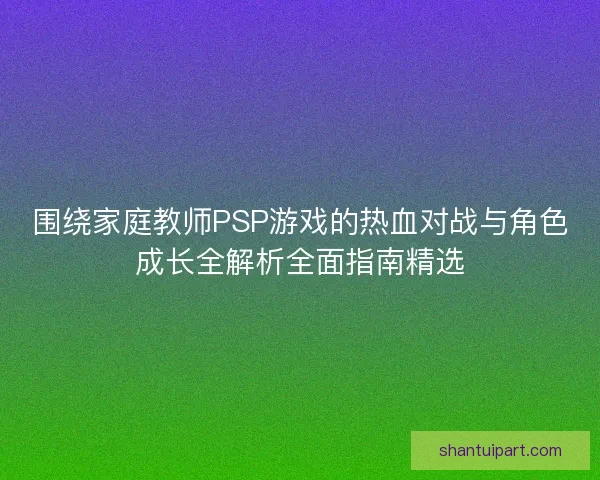 围绕家庭教师PSP游戏的热血对战与角色成长全解析全面指南精选