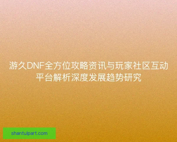游久DNF全方位攻略资讯与玩家社区互动平台解析深度发展趋势研究