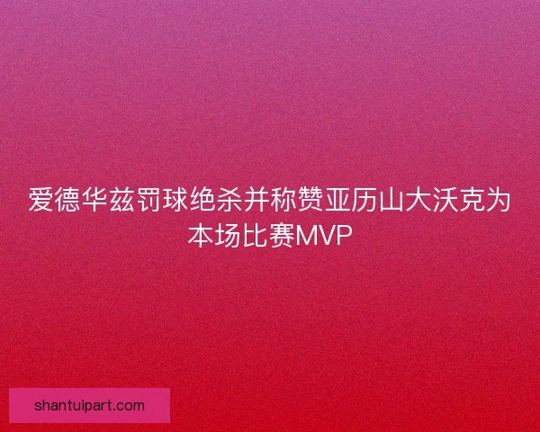 爱德华兹罚球绝杀并称赞亚历山大沃克为本场比赛MVP