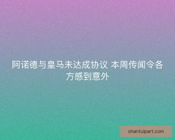 阿诺德与皇马未达成协议 本周传闻令各方感到意外