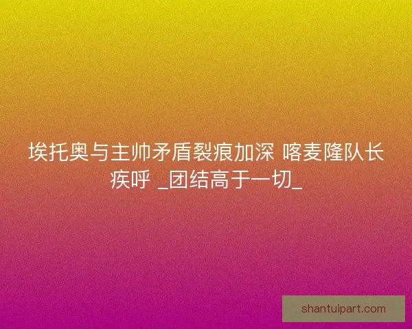 埃托奥与主帅矛盾裂痕加深 喀麦隆队长疾呼 _团结高于一切_