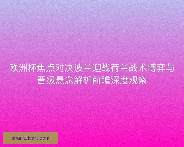 欧洲杯焦点对决波兰迎战荷兰战术博弈与晋级悬念解析前瞻深度观察